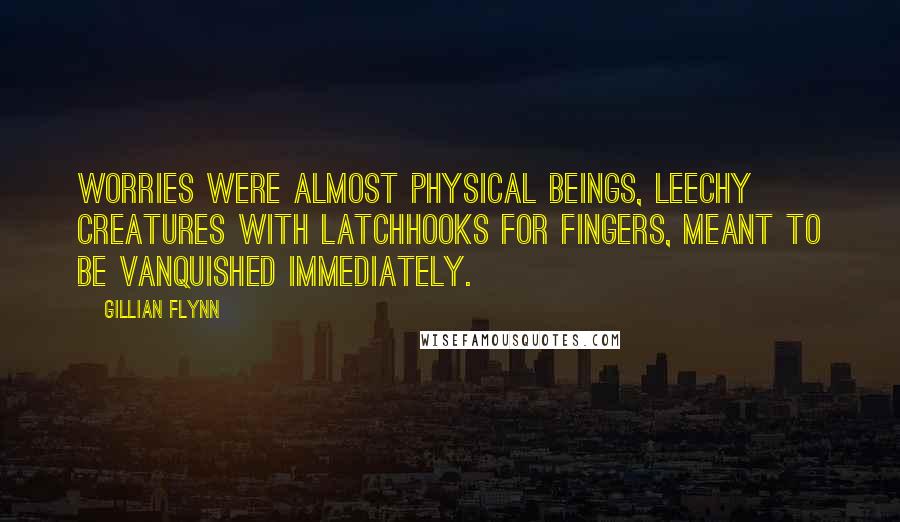 Gillian Flynn Quotes: Worries were almost physical beings, leechy creatures with latchhooks for fingers, meant to be vanquished immediately.