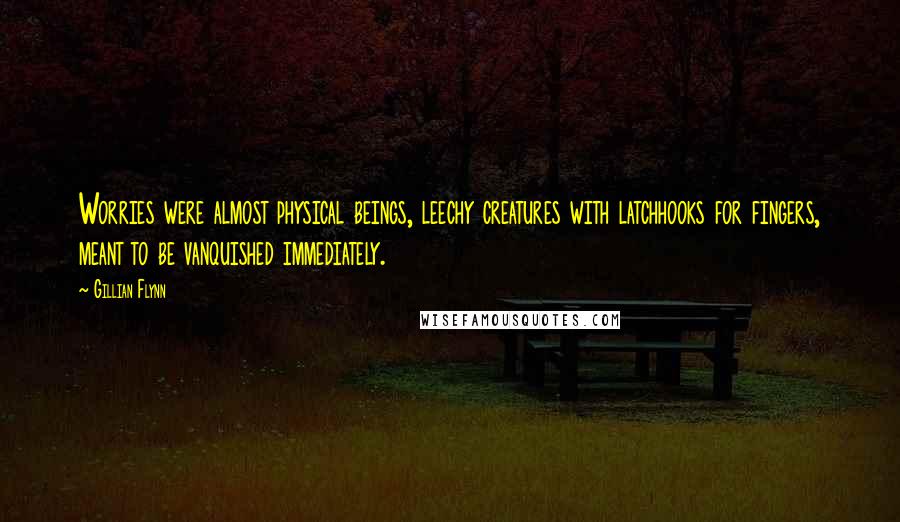 Gillian Flynn Quotes: Worries were almost physical beings, leechy creatures with latchhooks for fingers, meant to be vanquished immediately.