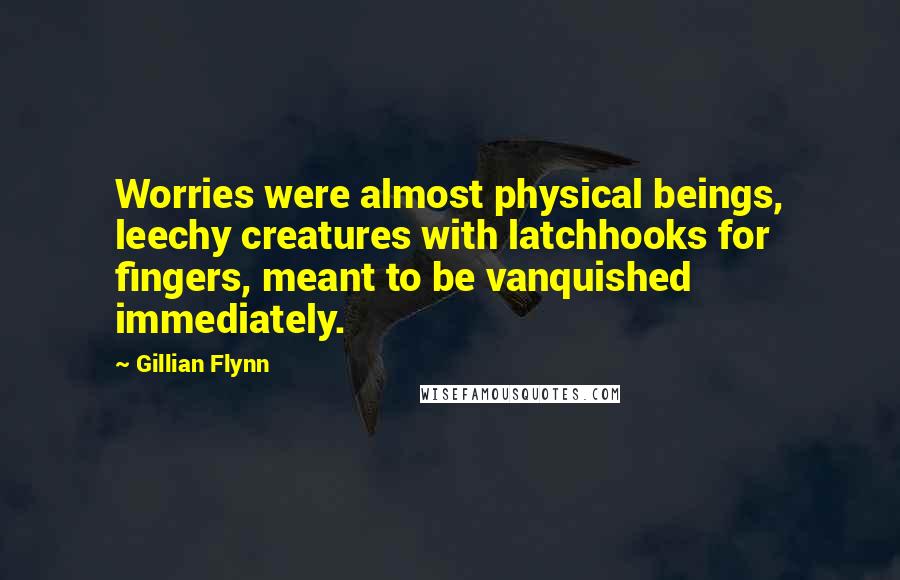 Gillian Flynn Quotes: Worries were almost physical beings, leechy creatures with latchhooks for fingers, meant to be vanquished immediately.