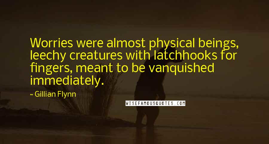 Gillian Flynn Quotes: Worries were almost physical beings, leechy creatures with latchhooks for fingers, meant to be vanquished immediately.
