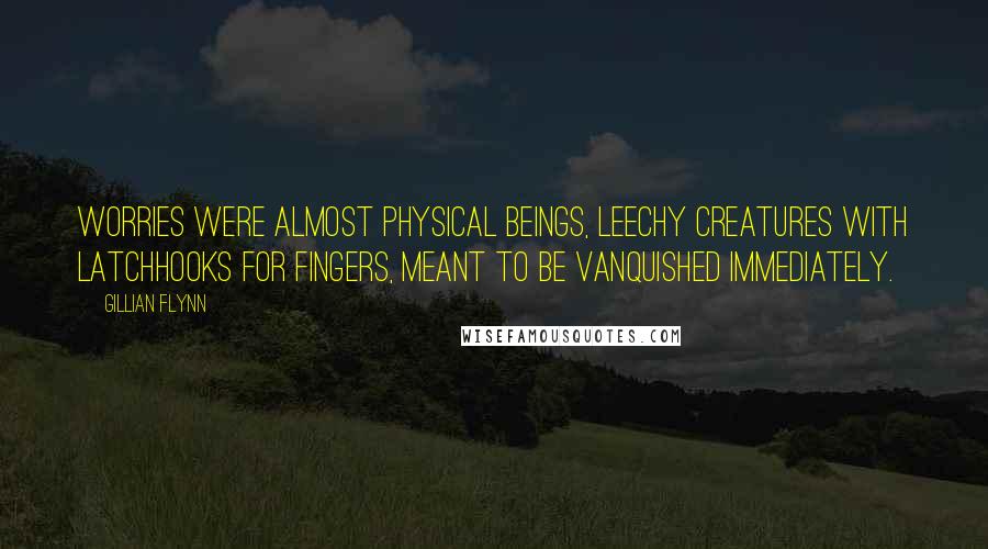 Gillian Flynn Quotes: Worries were almost physical beings, leechy creatures with latchhooks for fingers, meant to be vanquished immediately.