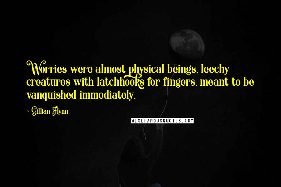 Gillian Flynn Quotes: Worries were almost physical beings, leechy creatures with latchhooks for fingers, meant to be vanquished immediately.