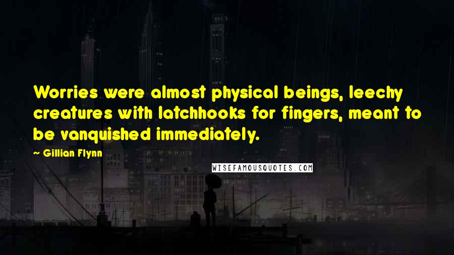 Gillian Flynn Quotes: Worries were almost physical beings, leechy creatures with latchhooks for fingers, meant to be vanquished immediately.