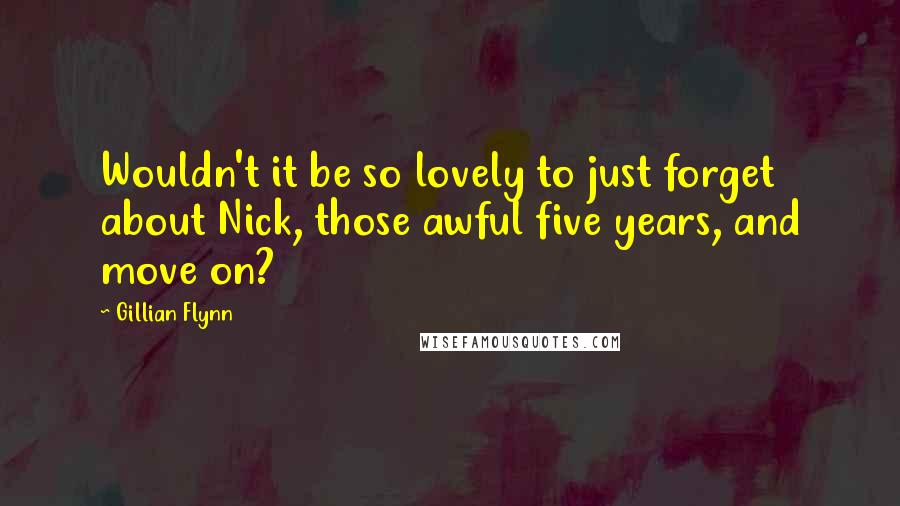 Gillian Flynn Quotes: Wouldn't it be so lovely to just forget about Nick, those awful five years, and move on?