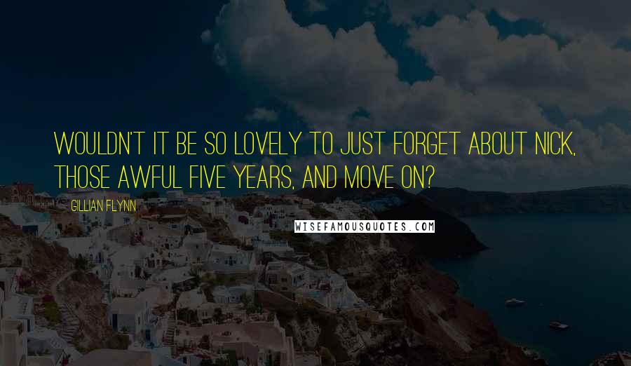 Gillian Flynn Quotes: Wouldn't it be so lovely to just forget about Nick, those awful five years, and move on?