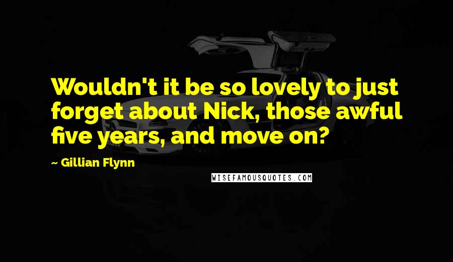 Gillian Flynn Quotes: Wouldn't it be so lovely to just forget about Nick, those awful five years, and move on?