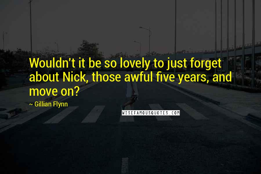 Gillian Flynn Quotes: Wouldn't it be so lovely to just forget about Nick, those awful five years, and move on?