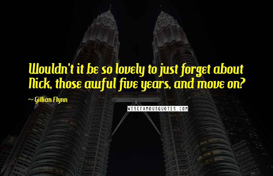 Gillian Flynn Quotes: Wouldn't it be so lovely to just forget about Nick, those awful five years, and move on?