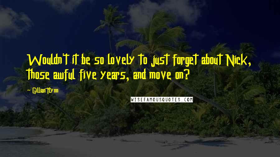 Gillian Flynn Quotes: Wouldn't it be so lovely to just forget about Nick, those awful five years, and move on?