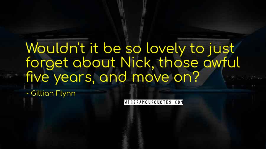 Gillian Flynn Quotes: Wouldn't it be so lovely to just forget about Nick, those awful five years, and move on?