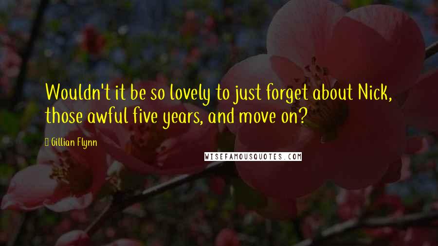 Gillian Flynn Quotes: Wouldn't it be so lovely to just forget about Nick, those awful five years, and move on?