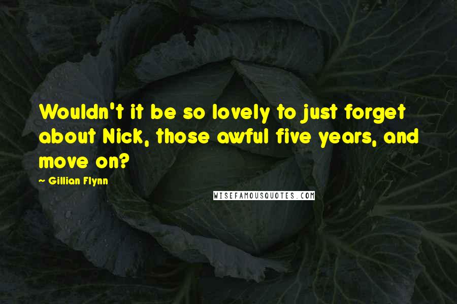 Gillian Flynn Quotes: Wouldn't it be so lovely to just forget about Nick, those awful five years, and move on?