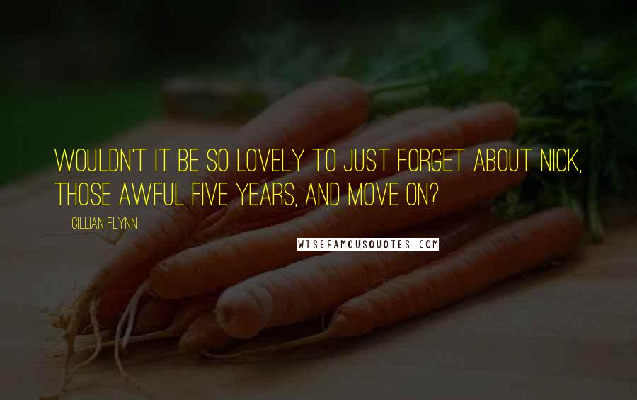 Gillian Flynn Quotes: Wouldn't it be so lovely to just forget about Nick, those awful five years, and move on?