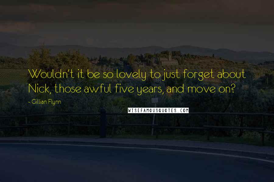 Gillian Flynn Quotes: Wouldn't it be so lovely to just forget about Nick, those awful five years, and move on?