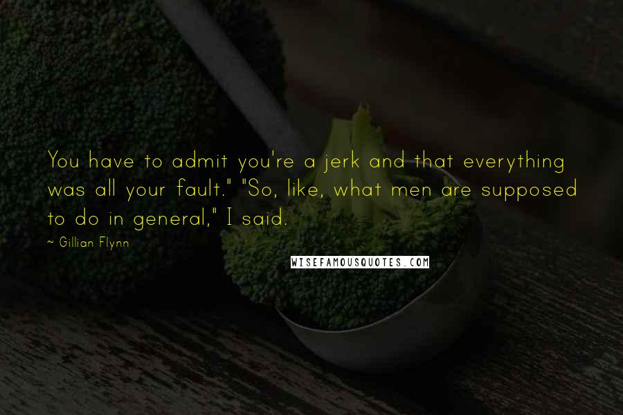 Gillian Flynn Quotes: You have to admit you're a jerk and that everything was all your fault." "So, like, what men are supposed to do in general," I said.