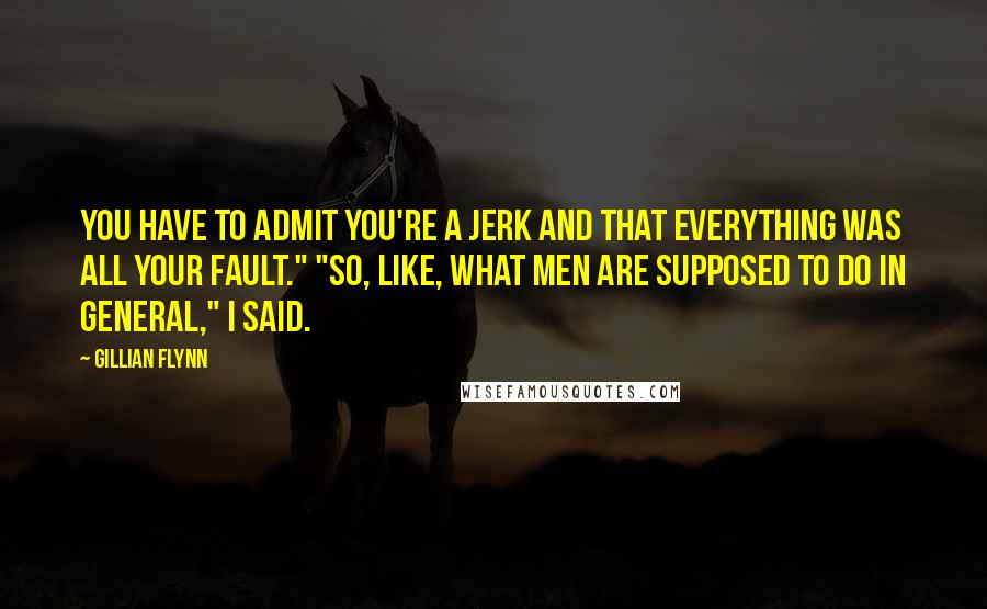 Gillian Flynn Quotes: You have to admit you're a jerk and that everything was all your fault." "So, like, what men are supposed to do in general," I said.