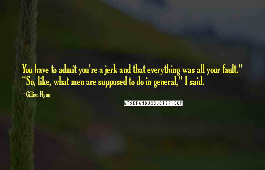 Gillian Flynn Quotes: You have to admit you're a jerk and that everything was all your fault." "So, like, what men are supposed to do in general," I said.