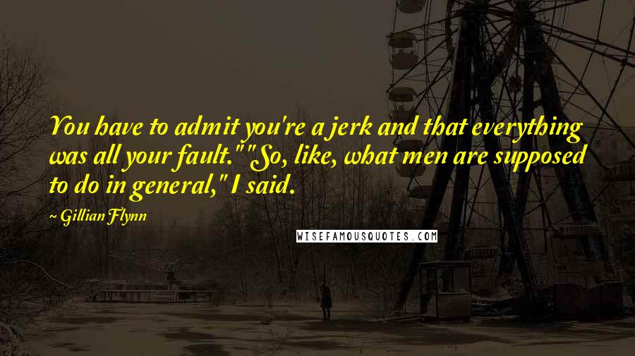 Gillian Flynn Quotes: You have to admit you're a jerk and that everything was all your fault." "So, like, what men are supposed to do in general," I said.