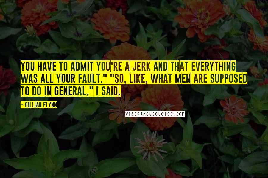 Gillian Flynn Quotes: You have to admit you're a jerk and that everything was all your fault." "So, like, what men are supposed to do in general," I said.