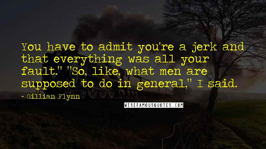 Gillian Flynn Quotes: You have to admit you're a jerk and that everything was all your fault." "So, like, what men are supposed to do in general," I said.