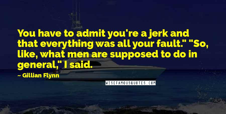 Gillian Flynn Quotes: You have to admit you're a jerk and that everything was all your fault." "So, like, what men are supposed to do in general," I said.