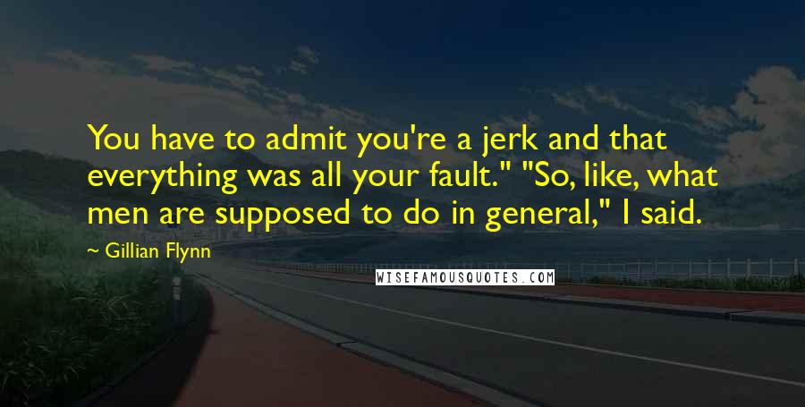 Gillian Flynn Quotes: You have to admit you're a jerk and that everything was all your fault." "So, like, what men are supposed to do in general," I said.