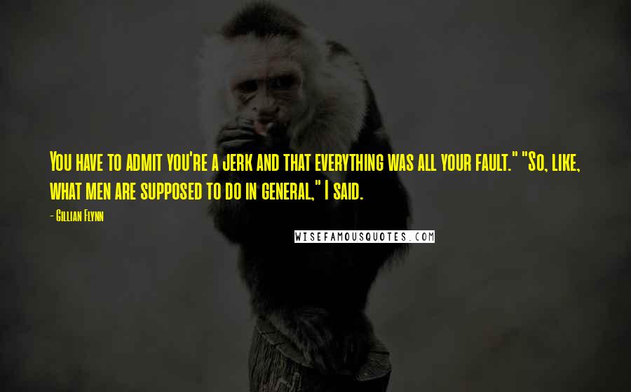 Gillian Flynn Quotes: You have to admit you're a jerk and that everything was all your fault." "So, like, what men are supposed to do in general," I said.
