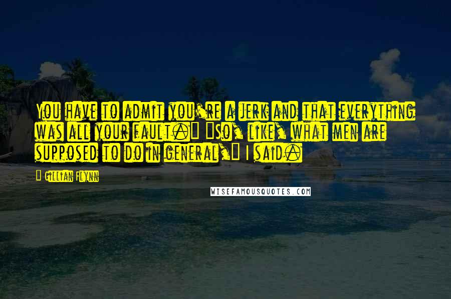 Gillian Flynn Quotes: You have to admit you're a jerk and that everything was all your fault." "So, like, what men are supposed to do in general," I said.