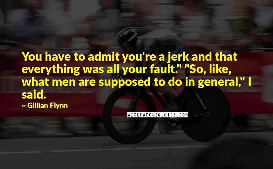 Gillian Flynn Quotes: You have to admit you're a jerk and that everything was all your fault." "So, like, what men are supposed to do in general," I said.