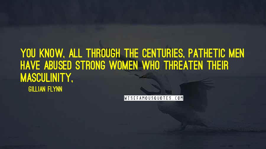 Gillian Flynn Quotes: You know, all through the centuries, pathetic men have abused strong women who threaten their masculinity,