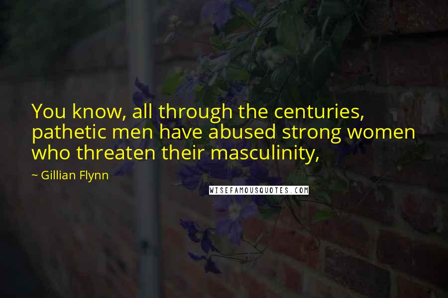 Gillian Flynn Quotes: You know, all through the centuries, pathetic men have abused strong women who threaten their masculinity,