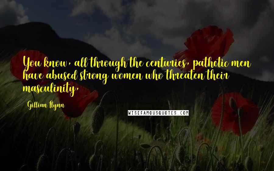 Gillian Flynn Quotes: You know, all through the centuries, pathetic men have abused strong women who threaten their masculinity,