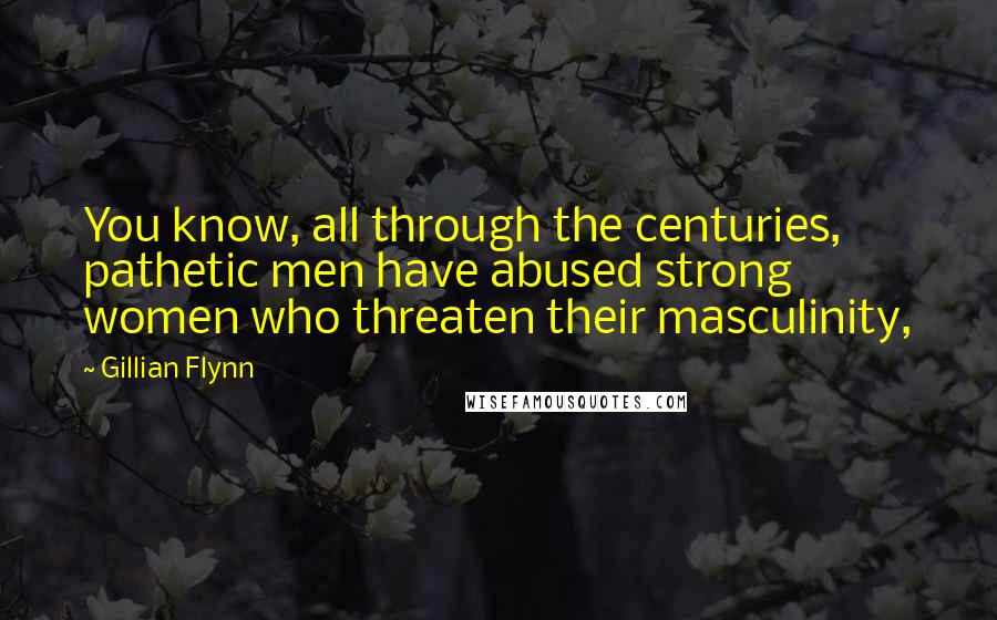 Gillian Flynn Quotes: You know, all through the centuries, pathetic men have abused strong women who threaten their masculinity,
