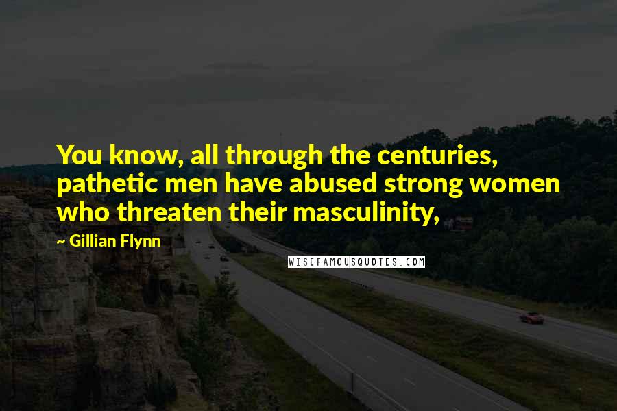 Gillian Flynn Quotes: You know, all through the centuries, pathetic men have abused strong women who threaten their masculinity,