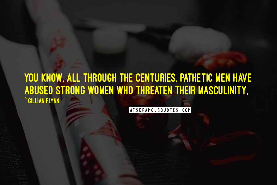 Gillian Flynn Quotes: You know, all through the centuries, pathetic men have abused strong women who threaten their masculinity,