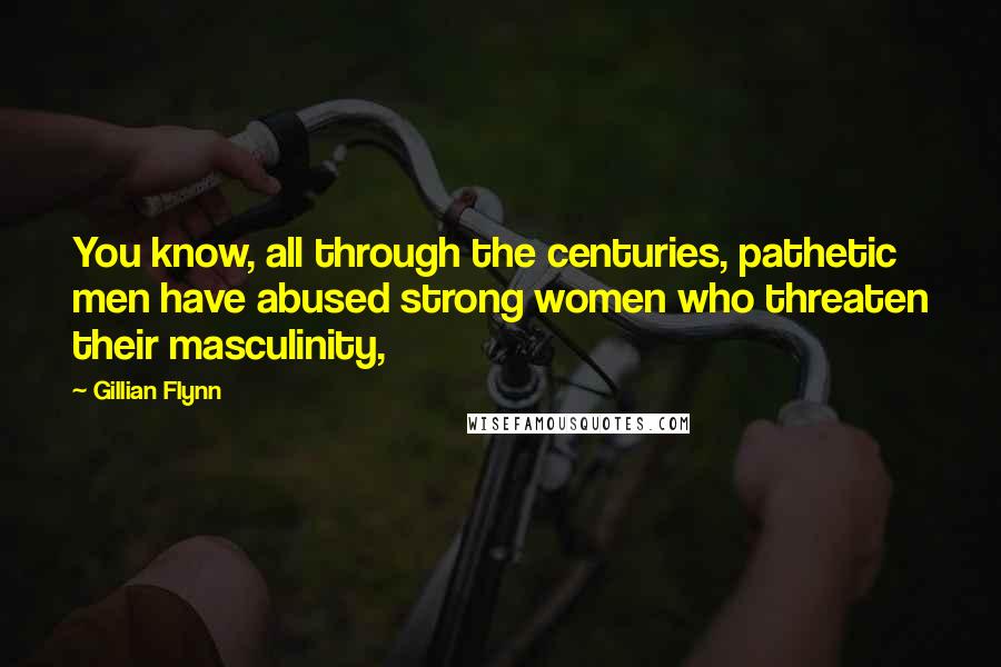 Gillian Flynn Quotes: You know, all through the centuries, pathetic men have abused strong women who threaten their masculinity,