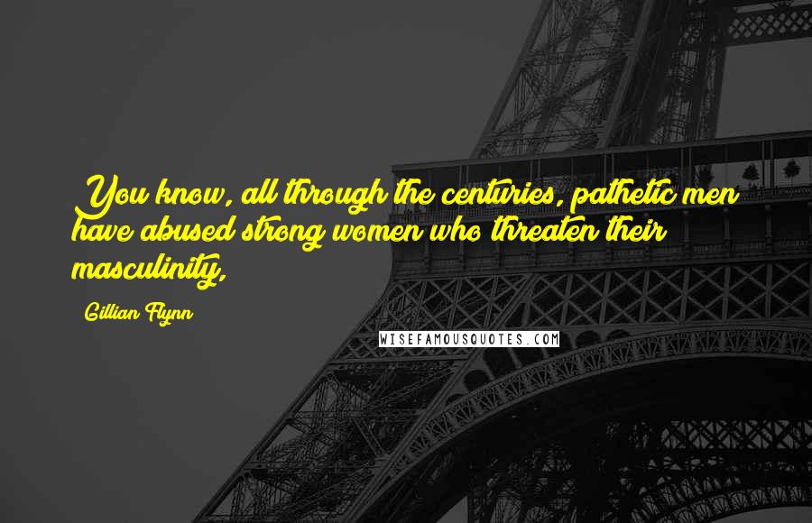Gillian Flynn Quotes: You know, all through the centuries, pathetic men have abused strong women who threaten their masculinity,