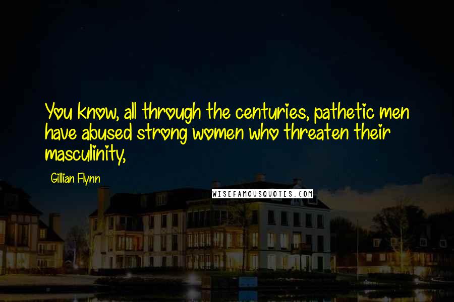 Gillian Flynn Quotes: You know, all through the centuries, pathetic men have abused strong women who threaten their masculinity,