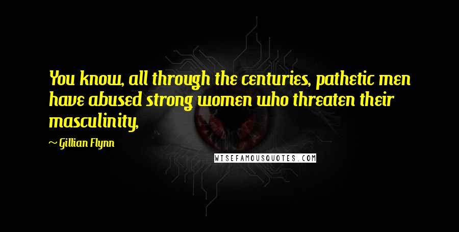 Gillian Flynn Quotes: You know, all through the centuries, pathetic men have abused strong women who threaten their masculinity,