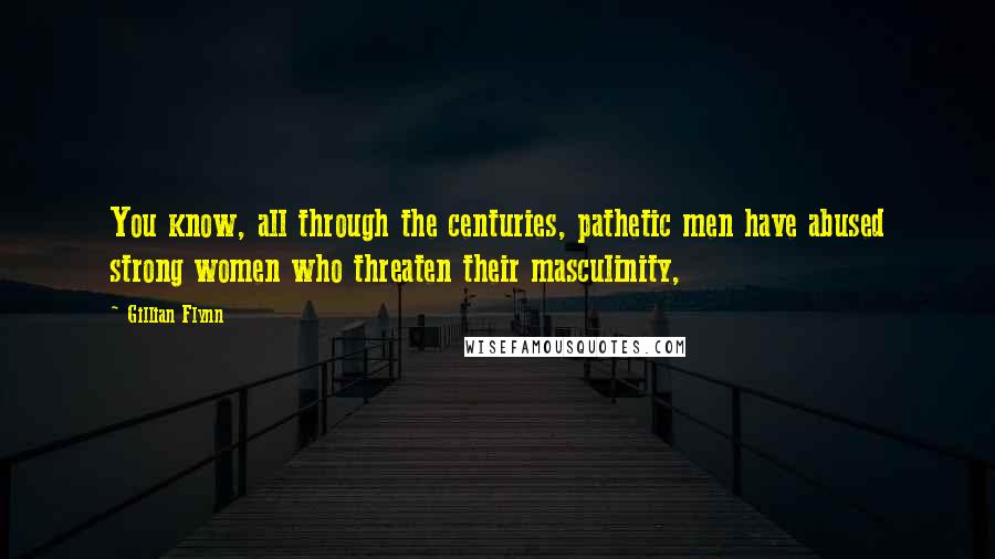 Gillian Flynn Quotes: You know, all through the centuries, pathetic men have abused strong women who threaten their masculinity,
