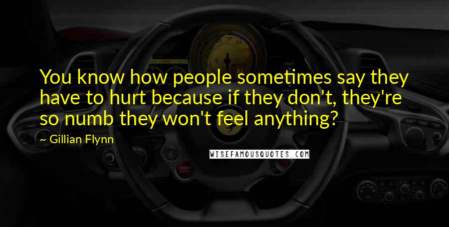 Gillian Flynn Quotes: You know how people sometimes say they have to hurt because if they don't, they're so numb they won't feel anything?