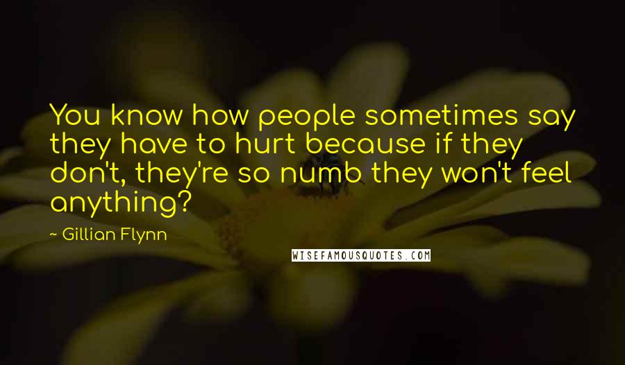 Gillian Flynn Quotes: You know how people sometimes say they have to hurt because if they don't, they're so numb they won't feel anything?