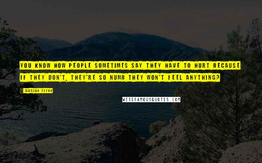 Gillian Flynn Quotes: You know how people sometimes say they have to hurt because if they don't, they're so numb they won't feel anything?