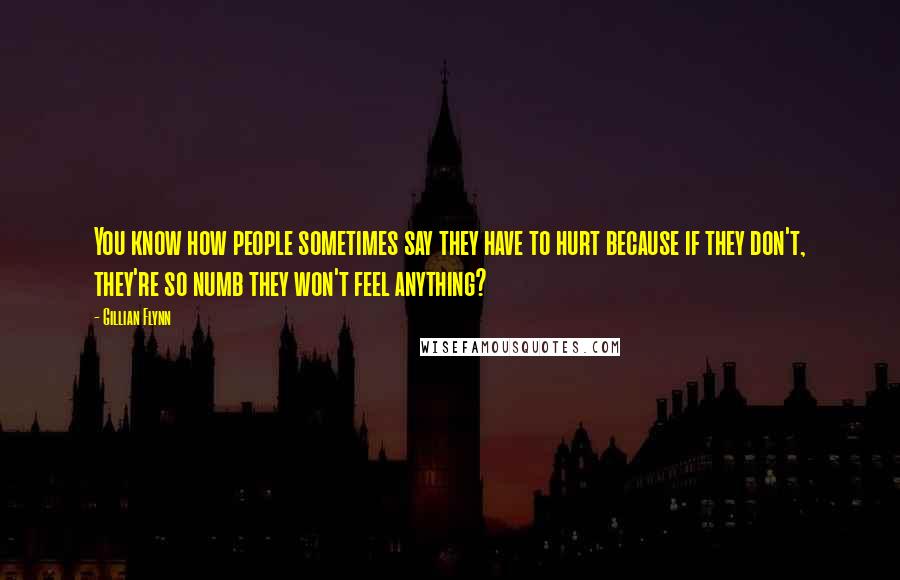 Gillian Flynn Quotes: You know how people sometimes say they have to hurt because if they don't, they're so numb they won't feel anything?