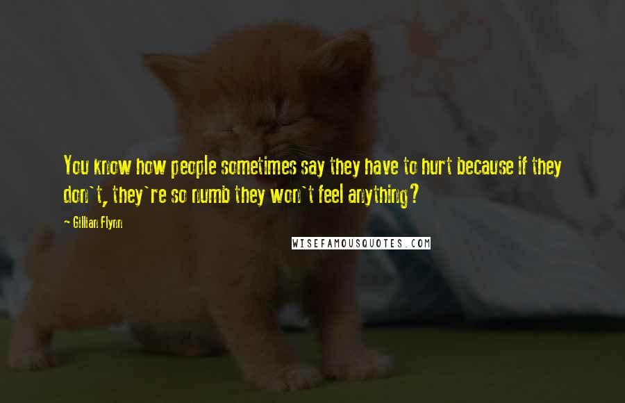 Gillian Flynn Quotes: You know how people sometimes say they have to hurt because if they don't, they're so numb they won't feel anything?