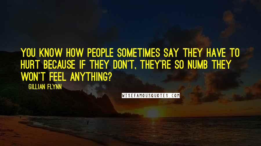 Gillian Flynn Quotes: You know how people sometimes say they have to hurt because if they don't, they're so numb they won't feel anything?