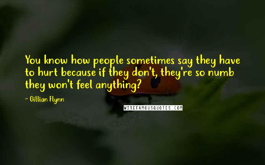 Gillian Flynn Quotes: You know how people sometimes say they have to hurt because if they don't, they're so numb they won't feel anything?