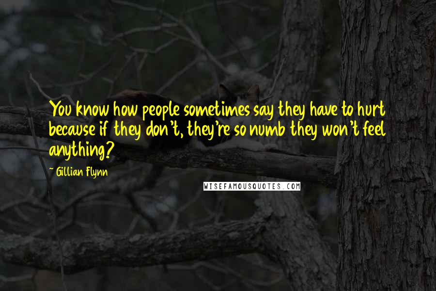 Gillian Flynn Quotes: You know how people sometimes say they have to hurt because if they don't, they're so numb they won't feel anything?