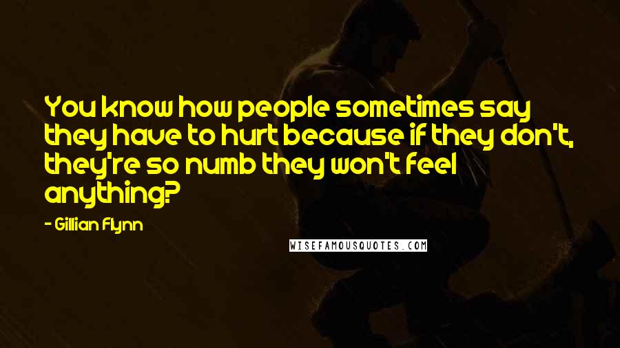 Gillian Flynn Quotes: You know how people sometimes say they have to hurt because if they don't, they're so numb they won't feel anything?