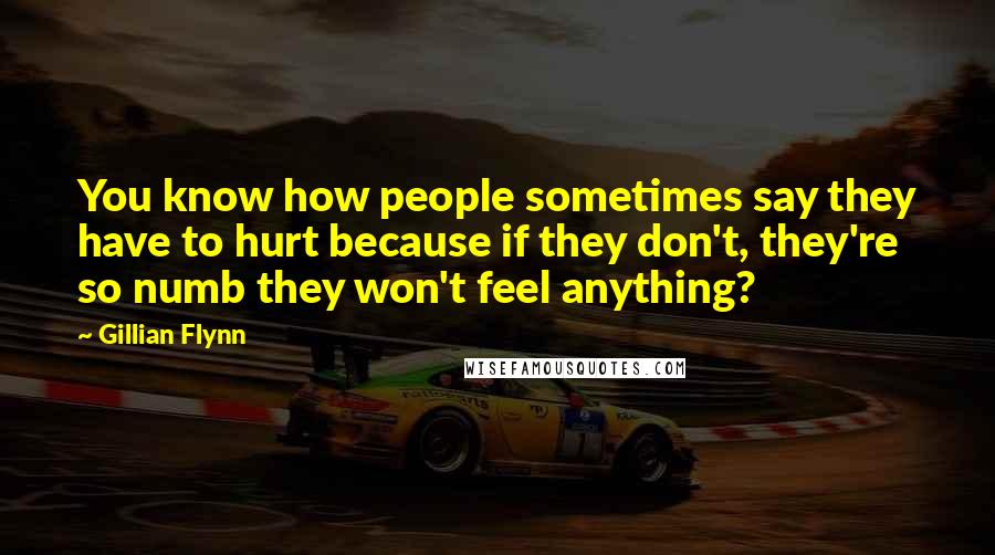 Gillian Flynn Quotes: You know how people sometimes say they have to hurt because if they don't, they're so numb they won't feel anything?